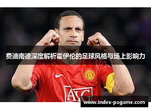费迪南德深度解析霍伊伦的足球风格与场上影响力 费迪南德深度解析霍伊伦的足球风格与场上影响力