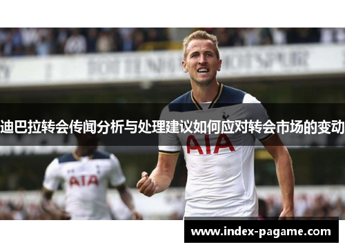 迪巴拉转会传闻分析与处理建议如何应对转会市场的变动