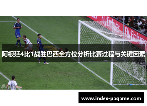 阿根廷4比1战胜巴西全方位分析比赛过程与关键因素