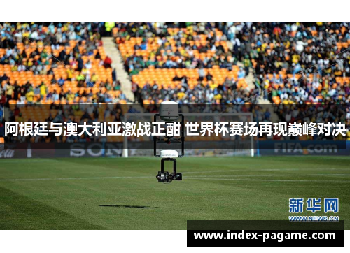 阿根廷与澳大利亚激战正酣 世界杯赛场再现巅峰对决