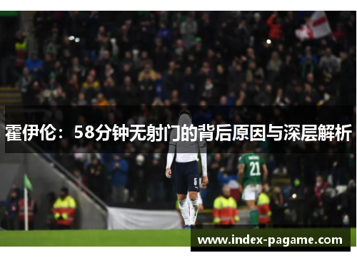 霍伊伦:58分钟无射门的背后原因与深层解析 霍伊伦:58分钟无射门的背后原因与深层解析