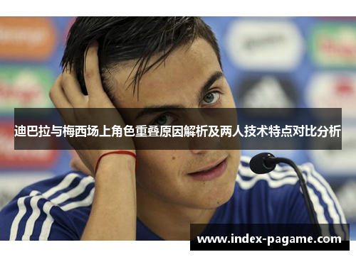 迪巴拉与梅西场上角色重叠原因解析及两人技术特点对比分析