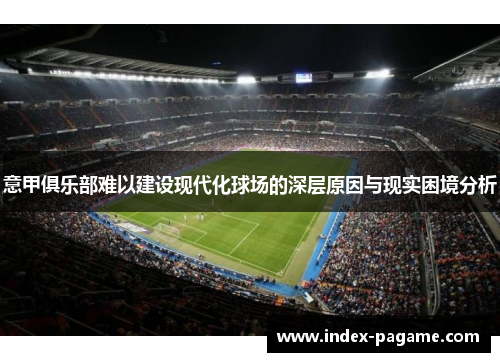 意甲俱乐部难以建设现代化球场的深层原因与现实困境分析 意甲俱乐部难以建设现代化球场的深层原因与现实困境分析