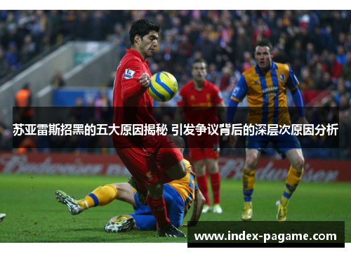 苏亚雷斯招黑的五大原因揭秘 引发争议背后的深层次原因分析 苏亚雷斯招黑的五大原因揭秘 引发争议背后的深层次原因分析