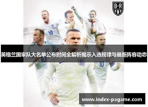 英格兰国家队大名单公布时间全解析揭示入选规律与最新阵容动态
