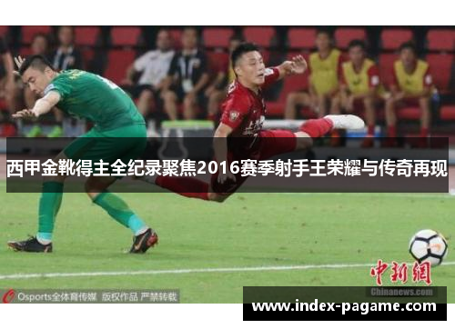 西甲金靴得主全纪录聚焦2016赛季射手王荣耀与传奇再现