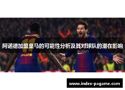 阿诺德加盟皇马的可能性分析及其对球队的潜在影响