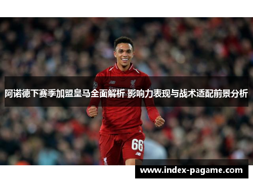 阿诺德下赛季加盟皇马全面解析 影响力表现与战术适配前景分析