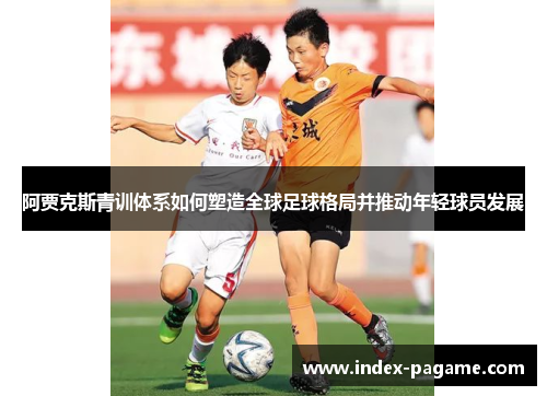 阿贾克斯青训体系如何塑造全球足球格局并推动年轻球员发展 阿贾克斯青训体系如何塑造全球足球格局并推动年轻球员发展