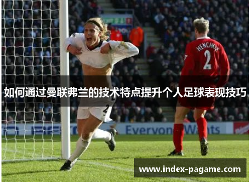 如何通过曼联弗兰的技术特点提升个人足球表现技巧