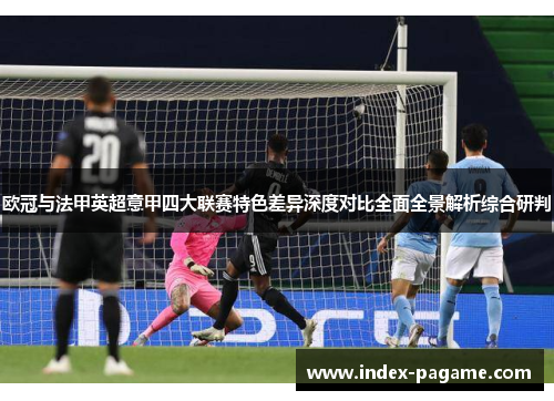 欧冠与法甲英超意甲四大联赛特色差异深度对比全面全景解析综合研判 欧冠与法甲英超意甲四大联赛特色差异深度对比全面全景解析综合研判