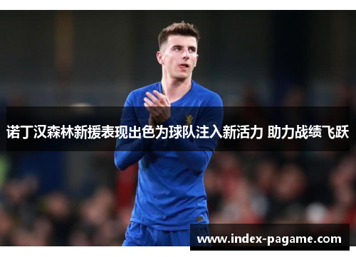 诺丁汉森林新援表现出色为球队注入新活力 助力战绩飞跃