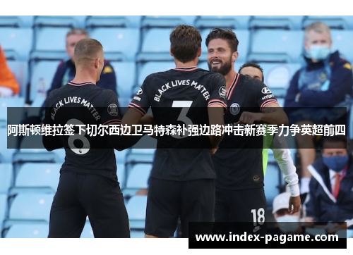 阿斯顿维拉签下切尔西边卫马特森补强边路冲击新赛季力争英超前四