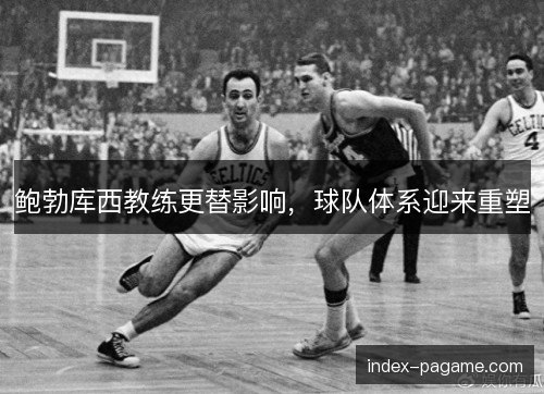 鲍勃库西教练更替影响，球队体系迎来重塑